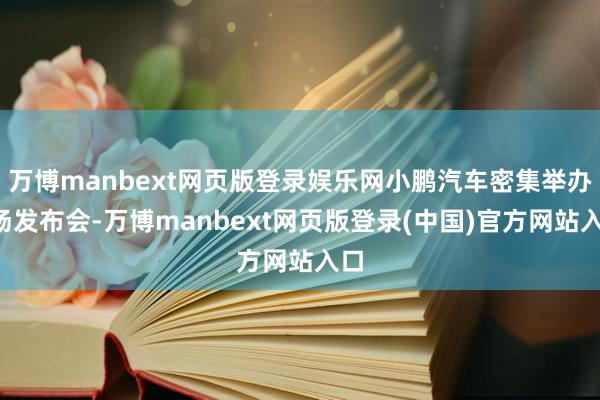 万博manbext网页版登录娱乐网小鹏汽车密集举办5场发布会-万博manbext网页版登录(中国)官方网站入口