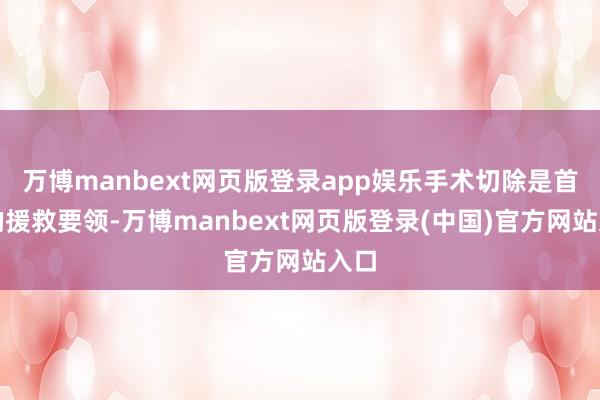 万博manbext网页版登录app娱乐手术切除是首选的援救要领-万博manbext网页版登录(中国)官方网站入口