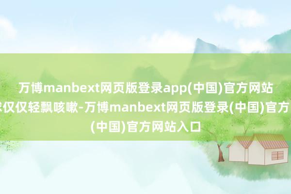 万博manbext网页版登录app(中国)官方网站要是环球仅仅轻飘咳嗽-万博manbext网页版登录(中国)官方网站入口