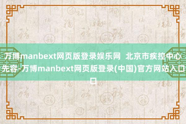 万博manbext网页版登录娱乐网  北京市疾控中心先容-万博manbext网页版登录(中国)官方网站入口