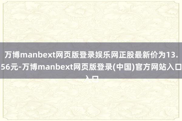 万博manbext网页版登录娱乐网正股最新价为13.56元-万博manbext网页版登录(中国)官方网站入口