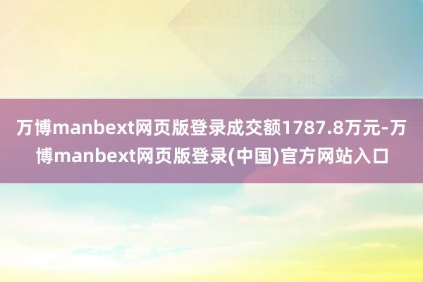 万博manbext网页版登录成交额1787.8万元-万博manbext网页版登录(中国)官方网站入口
