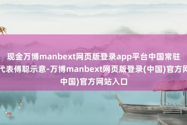 现金万博manbext网页版登录app平台中国常驻集会国代表傅聪示意-万博manbext网页版登录(中国)官方网站入口