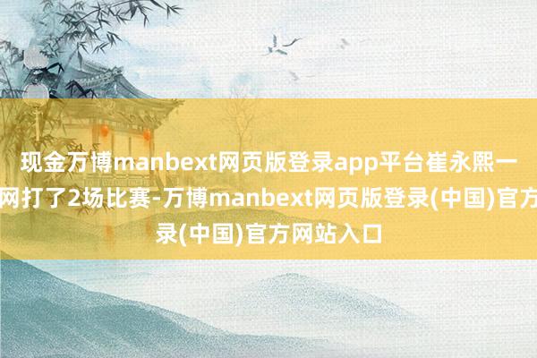 现金万博manbext网页版登录app平台崔永熙一共就为篮网打了2场比赛-万博manbext网页版登录(中国)官方网站入口