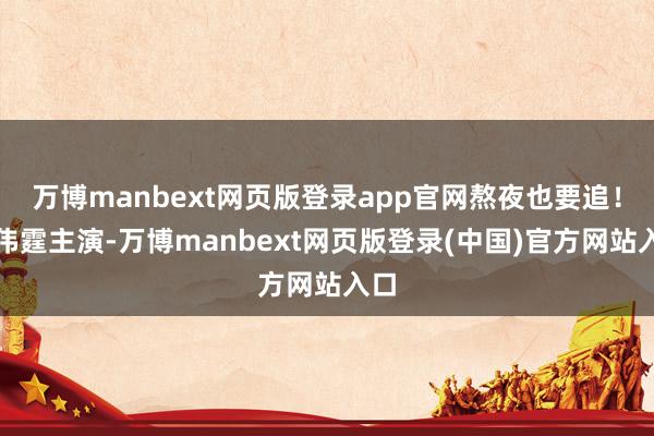 万博manbext网页版登录app官网熬夜也要追！陈伟霆主演-万博manbext网页版登录(中国)官方网站入口