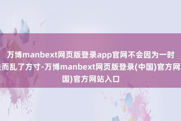 万博manbext网页版登录app官网不会因为一时的得失而乱了方寸-万博manbext网页版登录(中国)官方网站入口