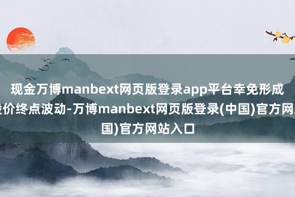 现金万博manbext网页版登录app平台幸免形成公司股价终点波动-万博manbext网页版登录(中国)官方网站入口