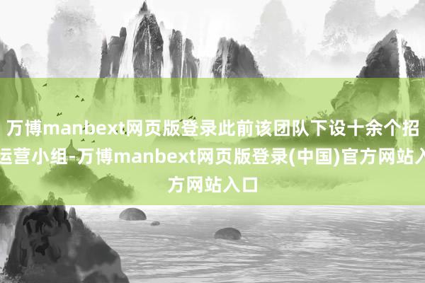 万博manbext网页版登录此前该团队下设十余个招商运营小组-万博manbext网页版登录(中国)官方网站入口