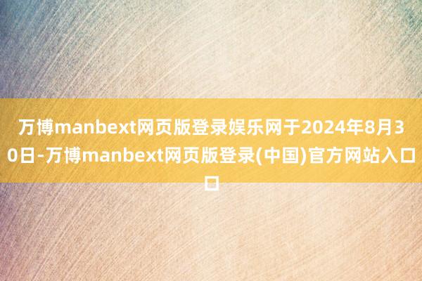 万博manbext网页版登录娱乐网于2024年8月30日-万博manbext网页版登录(中国)官方网站入口