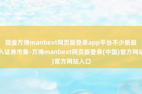 现金万博manbext网页版登录app平台不少新股民涌入证券市集-万博manbext网页版登录(中国)官方网站入口