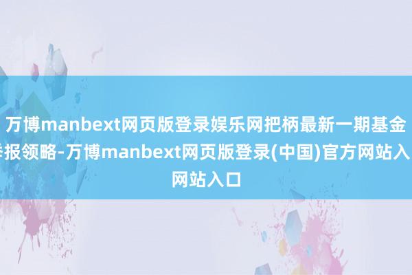 万博manbext网页版登录娱乐网把柄最新一期基金季报领略-万博manbext网页版登录(中国)官方网站入口