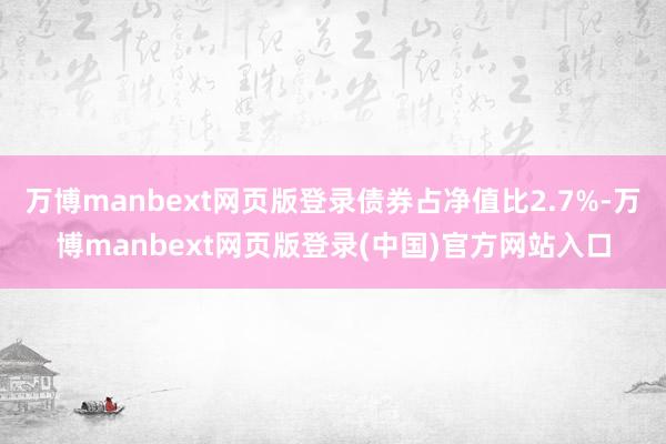 万博manbext网页版登录债券占净值比2.7%-万博manbext网页版登录(中国)官方网站入口