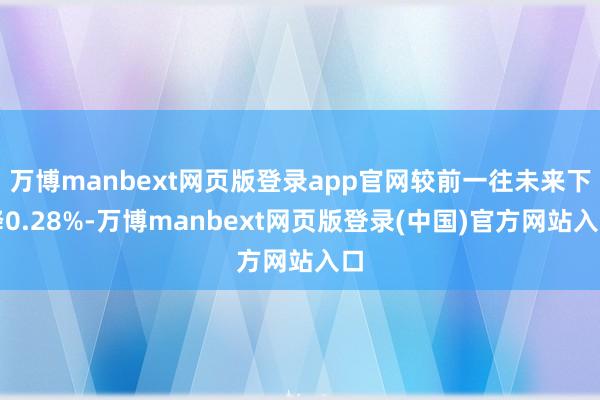万博manbext网页版登录app官网较前一往未来下降0.28%-万博manbext网页版登录(中国)官方网站入口