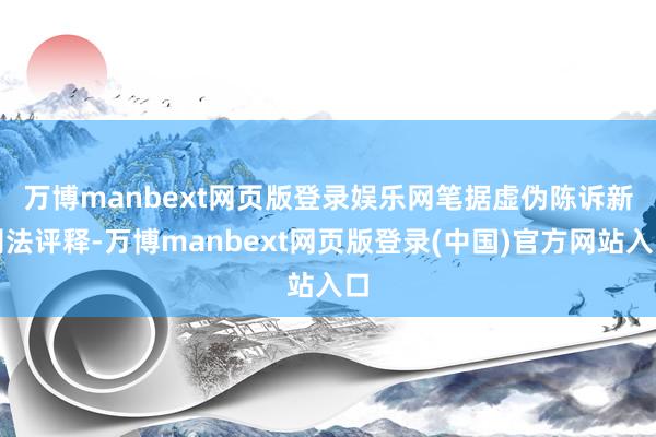 万博manbext网页版登录娱乐网 笔据虚伪陈诉新司法评释-万博manbext网页版登录(中国)官方网站入口