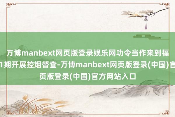 万博manbext网页版登录娱乐网功令当作来到福田区不凡城1期开展控烟督查-万博manbext网页版登录(中国)官方网站入口