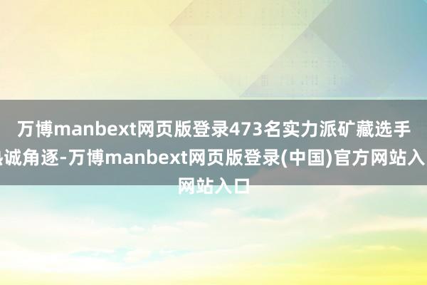 万博manbext网页版登录473名实力派矿藏选手热诚角逐-万博manbext网页版登录(中国)官方网站入口