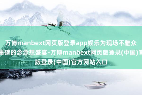 万博manbext网页版登录app娱乐为现场不雅众带来了一场重磅的念念想盛宴-万博manbext网页版登录(中国)官方网站入口