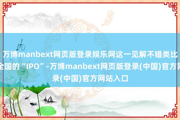 万博manbext网页版登录娱乐网这一见解不错类比为数字全国的“IPO”-万博manbext网页版登录(中国)官方网站入口