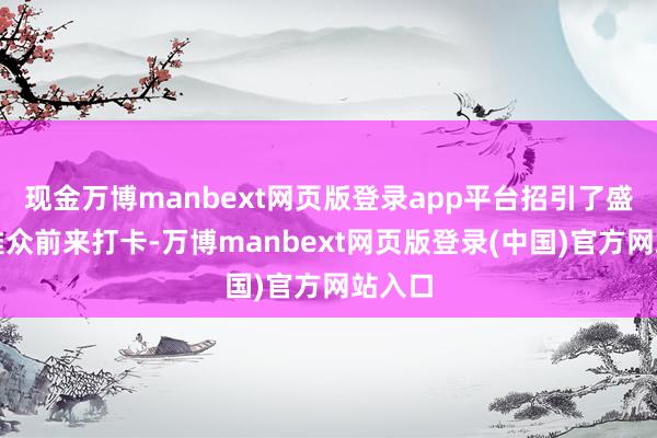 现金万博manbext网页版登录app平台招引了盛大不雅众前来打卡-万博manbext网页版登录(中国)官方网站入口