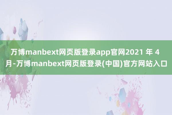 万博manbext网页版登录app官网2021 年 4 月-万博manbext网页版登录(中国)官方网站入口