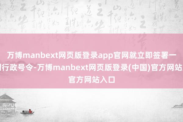 万博manbext网页版登录app官网就立即签署一系列行政号令-万博manbext网页版登录(中国)官方网站入口