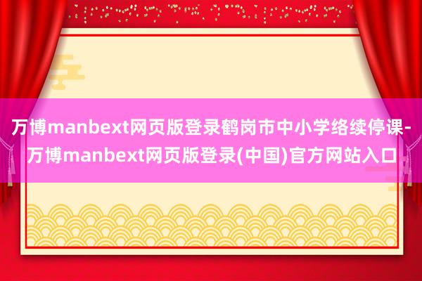 万博manbext网页版登录鹤岗市中小学络续停课-万博manbext网页版登录(中国)官方网站入口