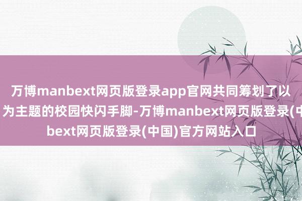 万博manbext网页版登录app官网共同筹划了以“与全国 共留名”为主题的校园快闪手脚-万博manbext网页版登录(中国)官方网站入口
