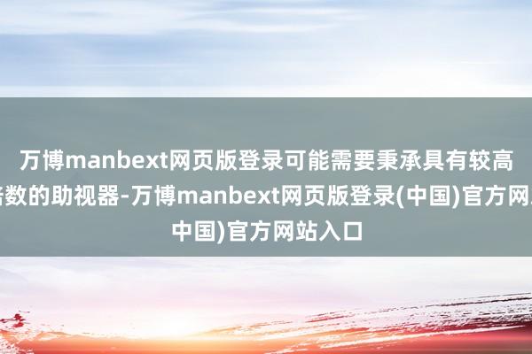 万博manbext网页版登录可能需要秉承具有较高放大倍数的助视器-万博manbext网页版登录(中国)官方网站入口