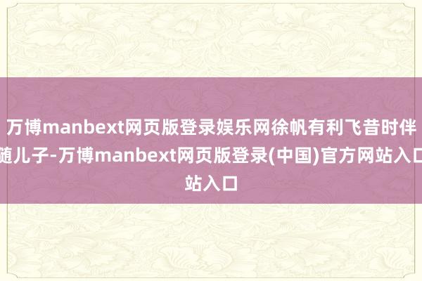 万博manbext网页版登录娱乐网徐帆有利飞昔时伴随儿子-万博manbext网页版登录(中国)官方网站入口