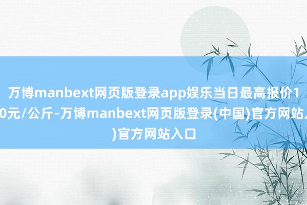 万博manbext网页版登录app娱乐当日最高报价12.40元/公斤-万博manbext网页版登录(中国)官方网站入口
