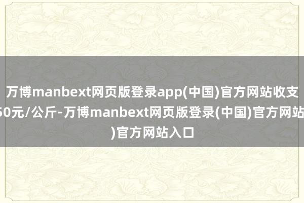万博manbext网页版登录app(中国)官方网站收支14.50元/公斤-万博manbext网页版登录(中国)官方网站入口