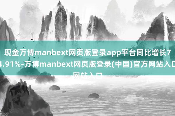 现金万博manbext网页版登录app平台同比增长74.91%-万博manbext网页版登录(中国)官方网站入口