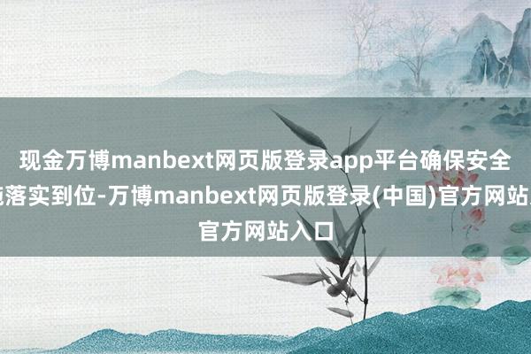 现金万博manbext网页版登录app平台确保安全设施落实到位-万博manbext网页版登录(中国)官方网站入口