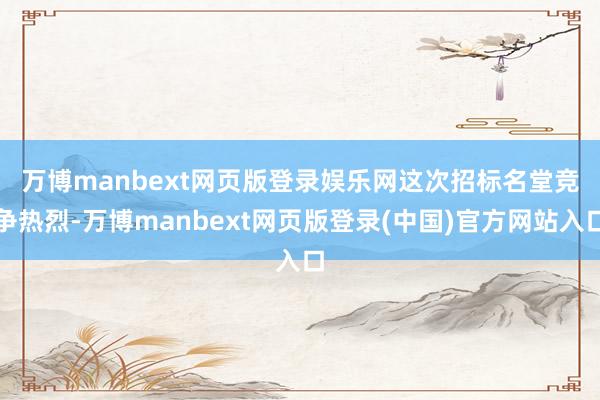 万博manbext网页版登录娱乐网　　这次招标名堂竞争热烈-万博manbext网页版登录(中国)官方网站入口