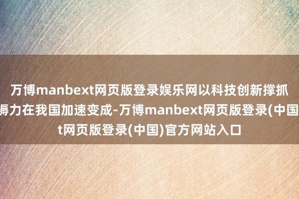 万博manbext网页版登录娱乐网以科技创新撑抓引颈的新质坐褥力在我国加速变成-万博manbext网页版登录(中国)官方网站入口