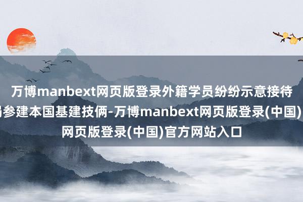 万博manbext网页版登录外籍学员纷纷示意接待中铁二十三局参建本国基建技俩-万博manbext网页版登录(中国)官方网站入口
