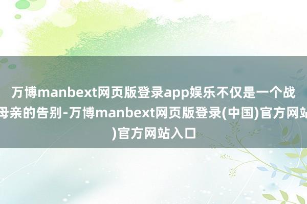 万博manbext网页版登录app娱乐不仅是一个战士对母亲的告别-万博manbext网页版登录(中国)官方网站入口