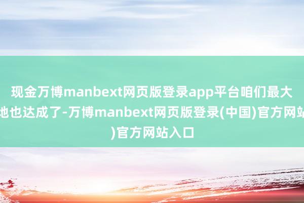 现金万博manbext网页版登录app平台咱们最大的见地也达成了-万博manbext网页版登录(中国)官方网站入口