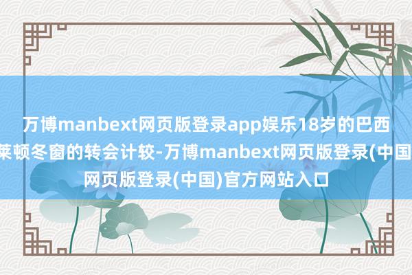 万博manbext网页版登录app娱乐18岁的巴西后卫雷斯是布莱顿冬窗的转会计较-万博manbext网页版登录(中国)官方网站入口