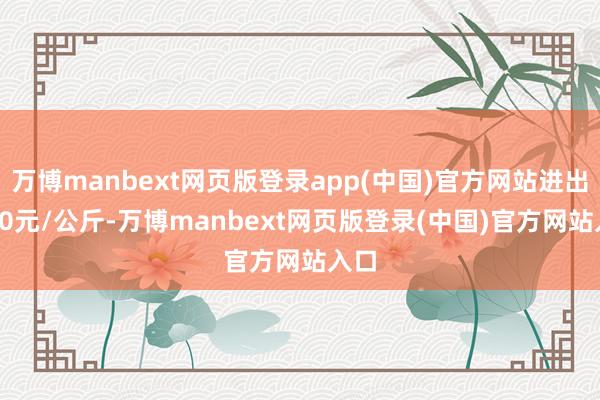 万博manbext网页版登录app(中国)官方网站进出6.40元/公斤-万博manbext网页版登录(中国)官方网站入口
