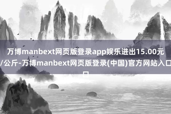 万博manbext网页版登录app娱乐进出15.00元/公斤-万博manbext网页版登录(中国)官方网站入口