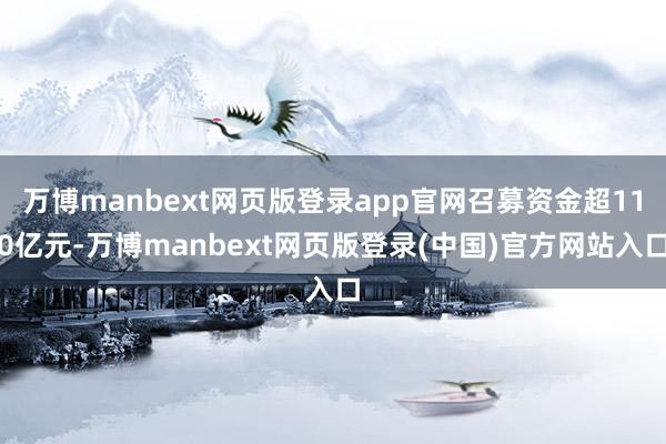 万博manbext网页版登录app官网召募资金超110亿元-万博manbext网页版登录(中国)官方网站入口