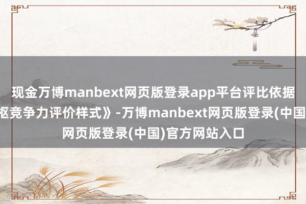 现金万博manbext网页版登录app平台评比依据《软件企业中枢竞争力评价样式》-万博manbext网页版登录(中国)官方网站入口