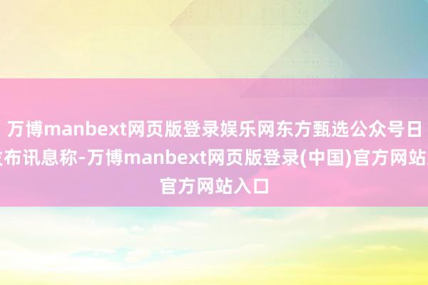 万博manbext网页版登录娱乐网东方甄选公众号日前发布讯息称-万博manbext网页版登录(中国)官方网站入口