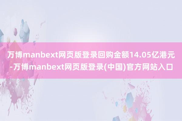万博manbext网页版登录回购金额14.05亿港元-万博manbext网页版登录(中国)官方网站入口
