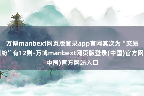 万博manbext网页版登录app官网其次为“交易公约纠纷”有12则-万博manbext网页版登录(中国)官方网站入口