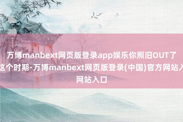 万博manbext网页版登录app娱乐你照旧OUT了!这个时期-万博manbext网页版登录(中国)官方网站入口