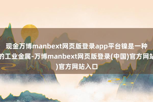 现金万博manbext网页版登录app平台镍是一种枢纽的工业金属-万博manbext网页版登录(中国)官方网站入口