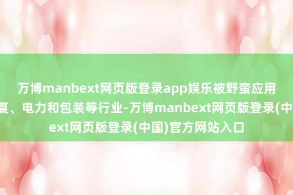 万博manbext网页版登录app娱乐被野蛮应用于交通运输、修复、电力和包装等行业-万博manbext网页版登录(中国)官方网站入口