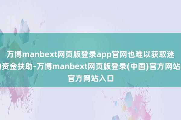 万博manbext网页版登录app官网也难以获取迷漫的资金扶助-万博manbext网页版登录(中国)官方网站入口